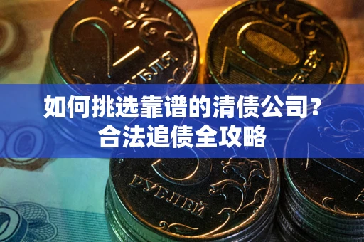 北京如何挑选靠谱的清债公司?合法追债全攻略 北京如何挑选靠谱的清债公司?合法追债全攻略