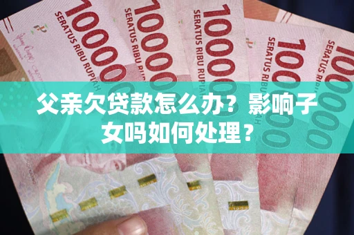 北京父亲欠贷款怎么办？影响子女吗如何处理？