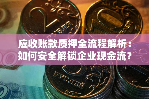 北京应收账款质押全流程解析：如何安全解锁企业现金流？
