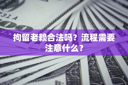 北京拘留老赖合法吗？流程需要注意什么？