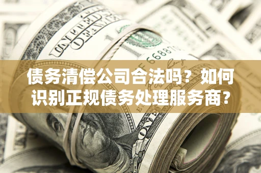 北京债务清偿公司合法吗？如何识别正规债务处理服务商？