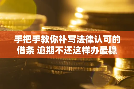 北京手把手教你补写法律认可的借条 逾期不还这样办最稳妥