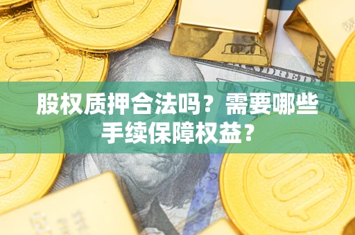 北京股权质押合法吗？需要哪些手续保障权益？