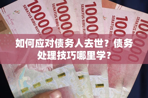 北京如何应对债务人去世？债务处理技巧哪里学？