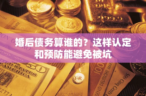 北京婚后债务算谁的？这样认定和预防能避免被坑