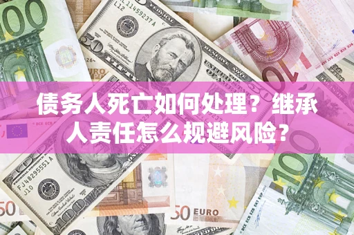 北京债务人死亡如何处理?继承人责任怎么规避风险? 北京债务人死亡如何处理?继承人责任怎么规避风险?