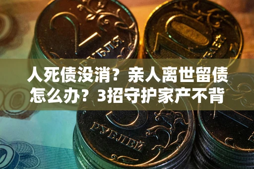 北京人死债没消？亲人离世留债怎么办？3招守护家产不背锅