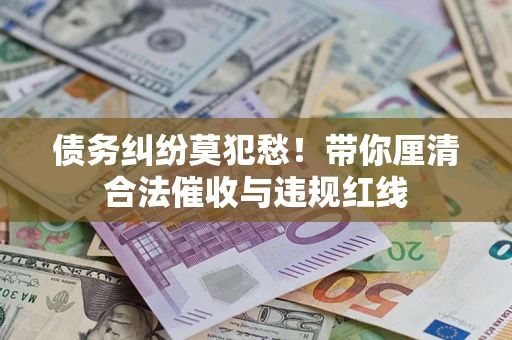 北京债务纠纷莫犯愁！带你厘清合法催收与违规红线