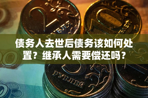 北京债务人去世后债务该如何处置？继承人需要偿还吗？