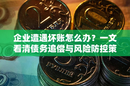 北京企业遭遇坏账怎么办？一文看清债务追偿与风险防控策略