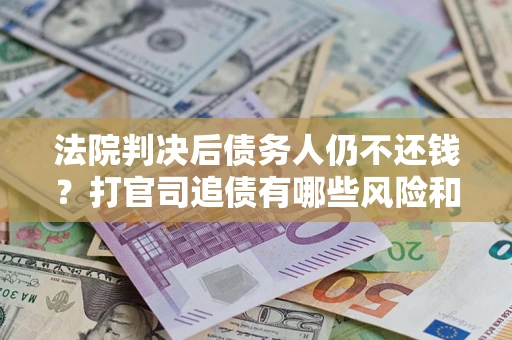 北京法院判决后债务人仍不还钱？打官司追债有哪些风险和技巧？