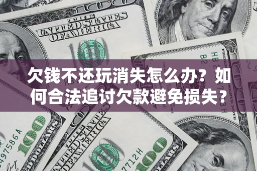北京欠钱不还玩消失怎么办？如何合法追讨欠款避免损失？