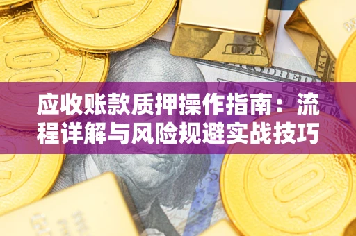 北京应收账款质押操作指南:流程详解与风险规避实战技巧 北京应收账款质押操作指南:流程详解与风险规避实战技巧