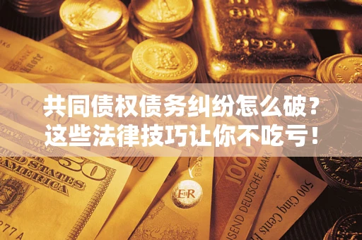 北京共同债权债务纠纷怎么破？这些法律技巧让你不吃亏！