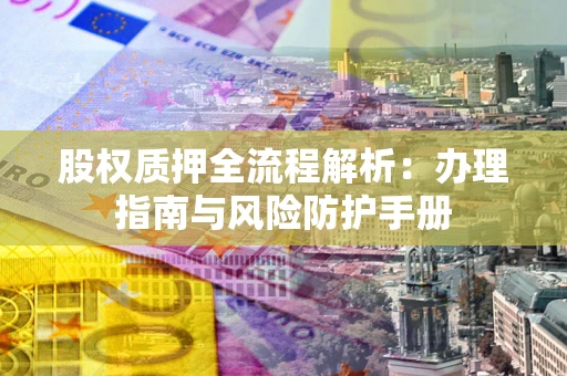 北京股权质押全流程解析：办理指南与风险防护手册