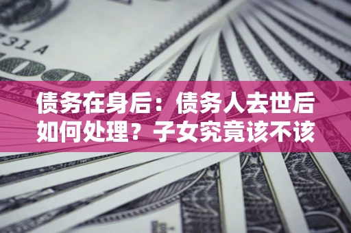 北京债务在身后：债务人去世后如何处理？子女究竟该不该还钱？
