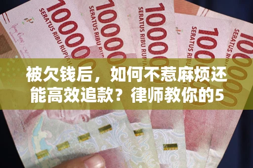北京被欠钱后，如何不惹麻烦还能高效追款？律师教你的5步合法讨债法