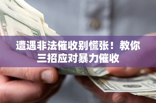 北京遭遇非法催收别慌张！教你三招应对暴力催收