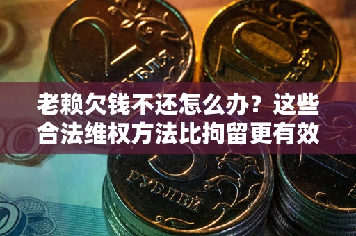 北京老赖欠钱不还怎么办？这些合法维权方法比拘留更有效