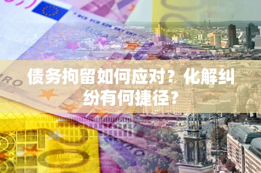 北京债务拘留如何应对？化解纠纷有何捷径？