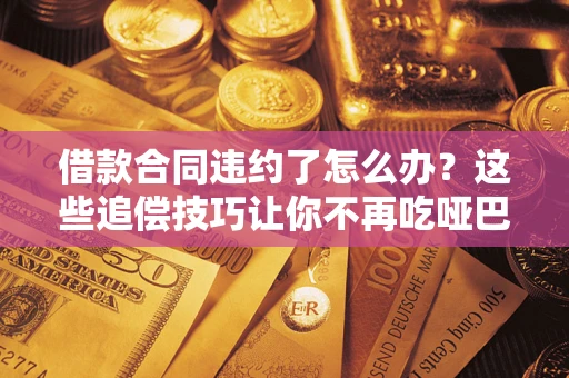 北京借款合同违约了怎么办？这些追偿技巧让你不再吃哑巴亏
