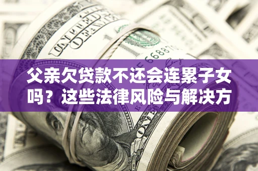 北京父亲欠贷款不还会连累子女吗？这些法律风险与解决方法要早知道！