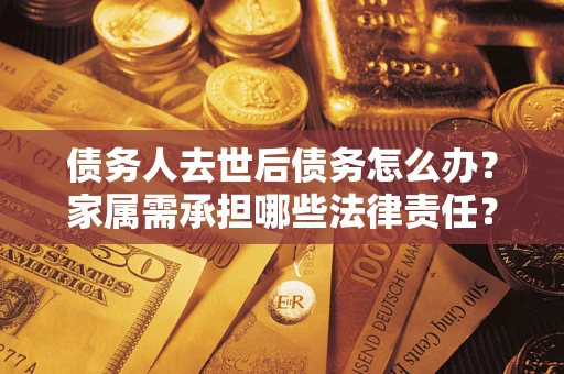 北京债务人去世后债务怎么办？家属需承担哪些法律责任？