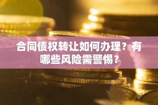 北京合同债权转让如何办理？有哪些风险需警惕？