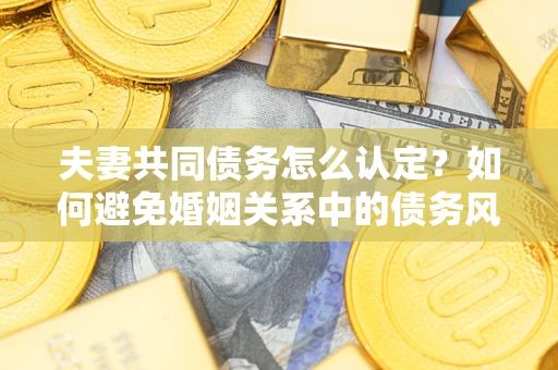 北京夫妻共同债务怎么认定？如何避免婚姻关系中的债务风险？