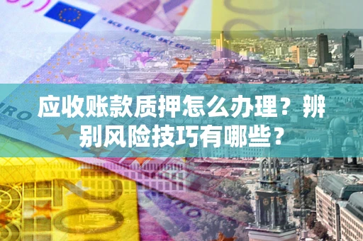 北京应收账款质押怎么办理？辨别风险技巧有哪些？