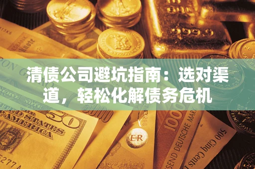 北京清债公司避坑指南：选对渠道，轻松化解债务危机