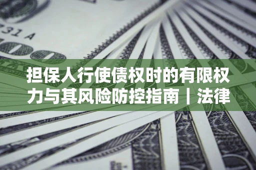 北京担保人行使债权时的有限权力与其风险防控指南｜法律实务解析