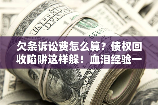 北京欠条诉讼费怎么算？债权回收陷阱这样躲！血泪经验一次讲透