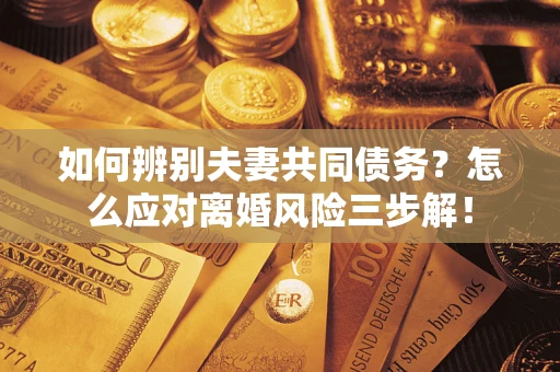 北京如何辨别夫妻共同债务？怎么应对离婚风险三步解！