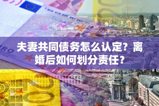 北京夫妻共同债务怎么认定？离婚后如何划分责任？