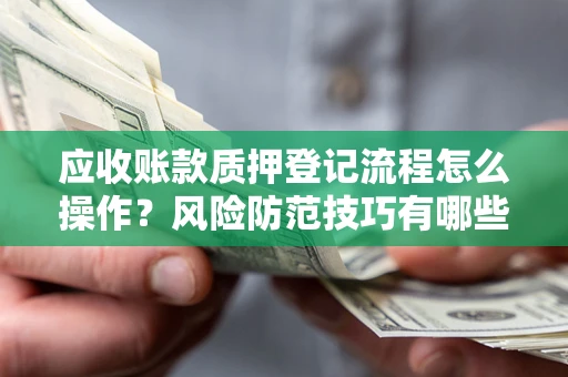 北京应收账款质押登记流程怎么操作?风险防范技巧有哪些全面解析? 北京应收账款质押登记流程怎么操作?风险防范技巧有哪些全面解析?