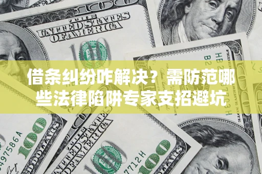 北京借条纠纷咋解决？需防范哪些法律陷阱专家支招避坑
