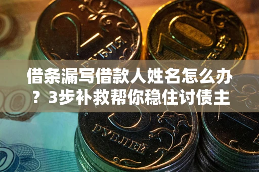 北京借条漏写借款人姓名怎么办？3步补救帮你稳住讨债主动权