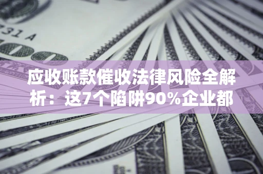 北京应收账款催收法律风险全解析：这7个陷阱90%企业都踩过（含合规应对指南）