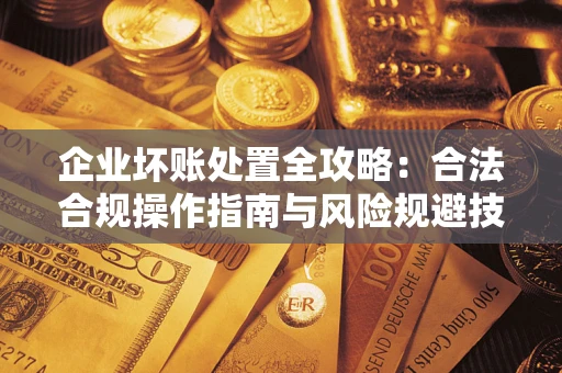 北京企业坏账处置全攻略：合法合规操作指南与风险规避技巧解析