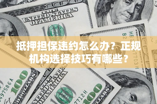 北京抵押担保违约怎么办？正规机构选择技巧有哪些？