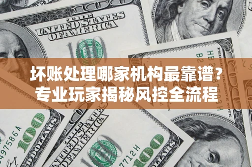 北京坏账处理哪家机构最靠谱？专业玩家揭秘风控全流程