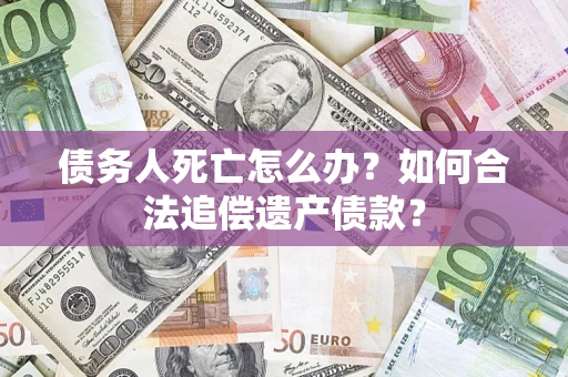 北京债务人死亡怎么办？如何合法追偿遗产债款？