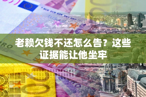北京老赖欠钱不还怎么告？这些证据能让他坐牢