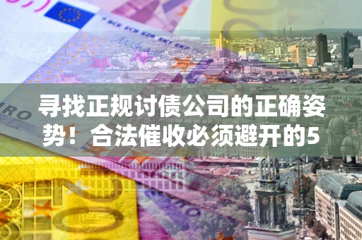 北京寻找正规讨债公司的正确姿势！合法催收必须避开的5大雷区