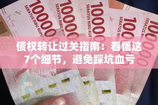 北京债权转让过关指南：看懂这7个细节，避免踩坑血亏