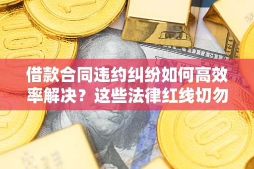 北京借款合同违约纠纷如何高效率解决？这些法律红线切勿触碰