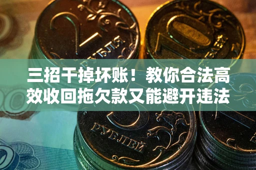 北京三招干掉坏账！教你合法高效收回拖欠款又能避开违法雷区