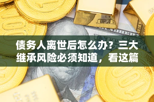 北京债务人离世后怎么办？三大继承风险必须知道，看这篇就够了