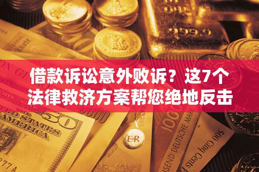 北京借款诉讼意外败诉？这7个法律救济方案帮您绝地反击！